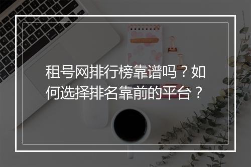 租号网排行榜靠谱吗？如何选择排名靠前的平台？