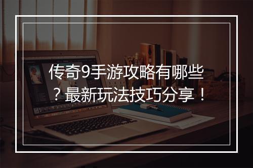 传奇9手游攻略有哪些？最新玩法技巧分享！