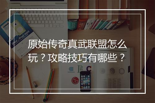 原始传奇真武联盟怎么玩?攻略技巧有哪些?