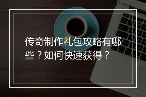 传奇制作礼包攻略有哪些？如何快速获得？