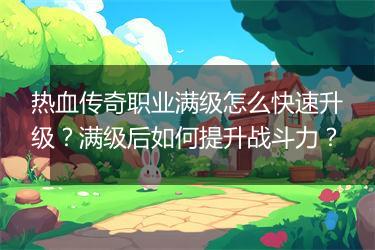 热血传奇职业满级怎么快速升级？满级后如何提升战斗力？