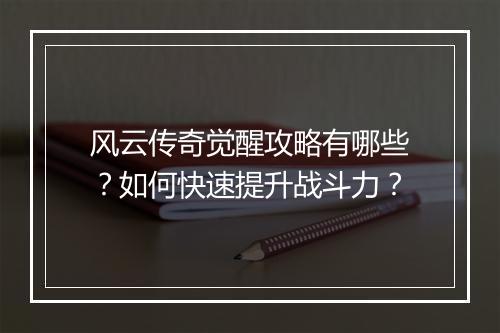 风云传奇觉醒攻略有哪些？如何快速提升战斗力？