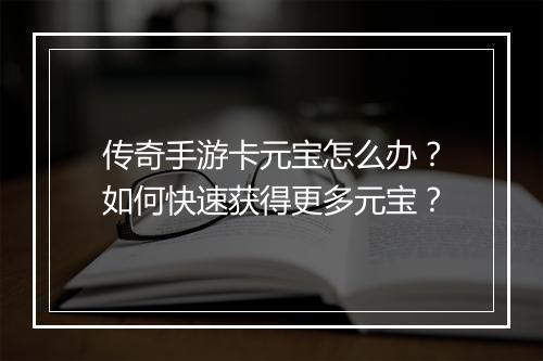 传奇手游卡元宝怎么办？如何快速获得更多元宝？