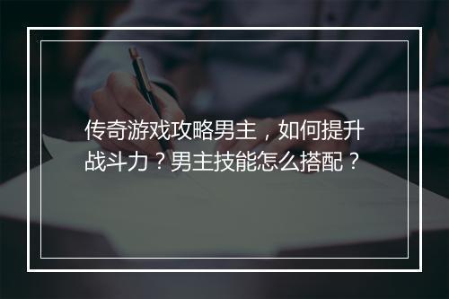 传奇游戏攻略男主，如何提升战斗力？男主技能怎么搭配？