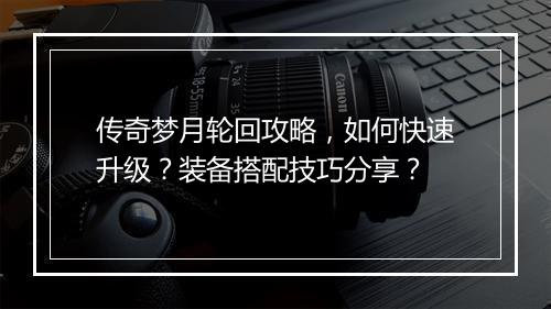 传奇梦月轮回攻略，如何快速升级？装备搭配技巧分享？