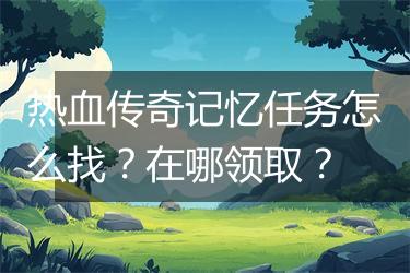 热血传奇记忆任务怎么找？在哪领取？
