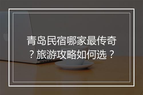 青岛民宿哪家最传奇？旅游攻略如何选？
