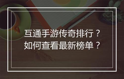 互通手游传奇排行？如何查看最新榜单？