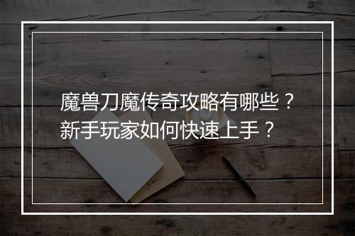 魔兽刀魔传奇攻略有哪些？新手玩家如何快速上手？