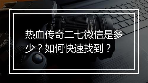 热血传奇二七微信是多少？如何快速找到？