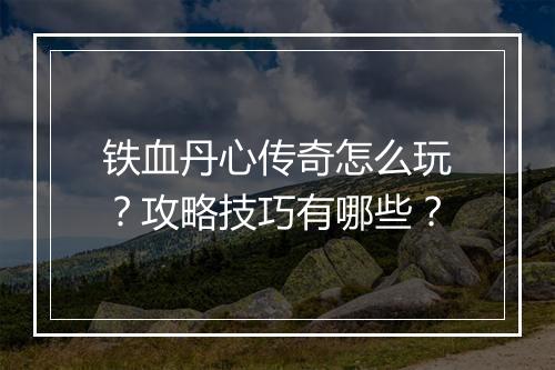 铁血丹心传奇怎么玩？攻略技巧有哪些？