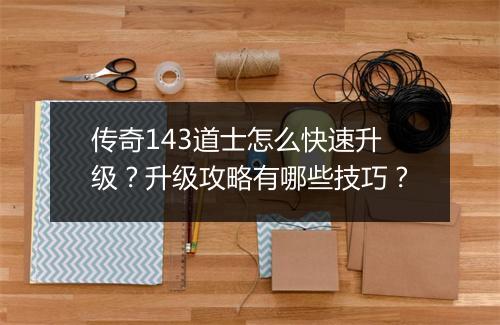 传奇143道士怎么快速升级？升级攻略有哪些技巧？
