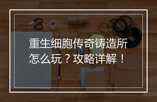 重生细胞传奇铸造所怎么玩？攻略详解！