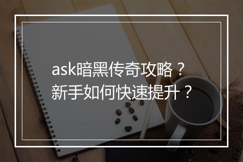 ask暗黑传奇攻略？新手如何快速提升？