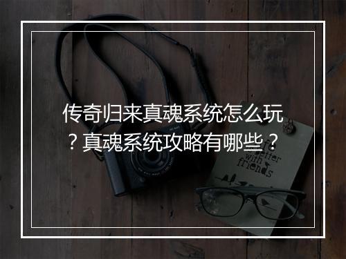 传奇归来真魂系统怎么玩？真魂系统攻略有哪些？