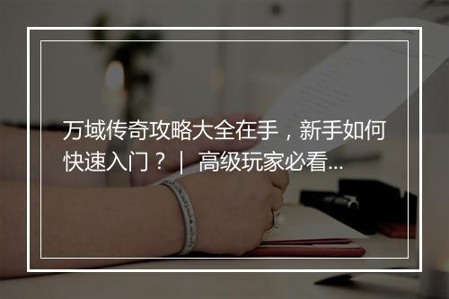 万域传奇攻略大全在手，新手如何快速入门？｜ 高级玩家必看技巧汇总