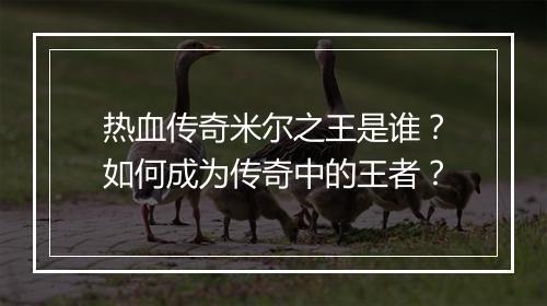 热血传奇米尔之王是谁？如何成为传奇中的王者？