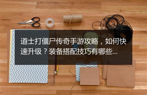 道士打僵尸传奇手游攻略，如何快速升级？装备搭配技巧有哪些？