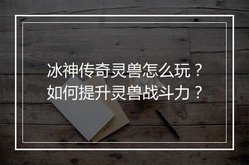 冰神传奇灵兽怎么玩？如何提升灵兽战斗力？