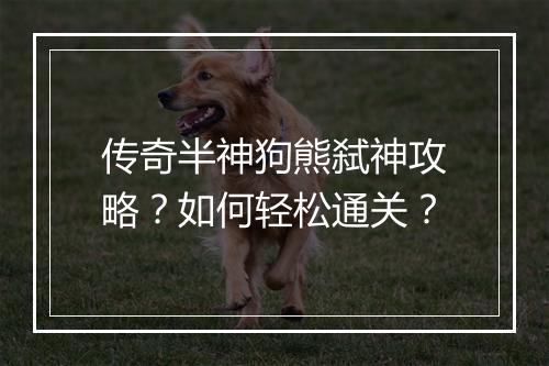 传奇半神狗熊弑神攻略？如何轻松通关？