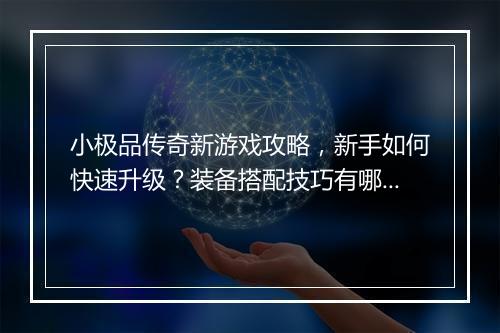 小极品传奇新游戏攻略，新手如何快速升级？装备搭配技巧有哪些？