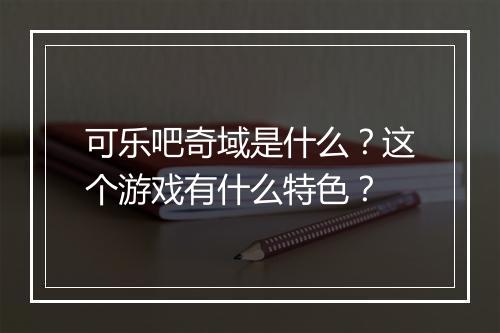 可乐吧奇域是什么？这个游戏有什么特色？