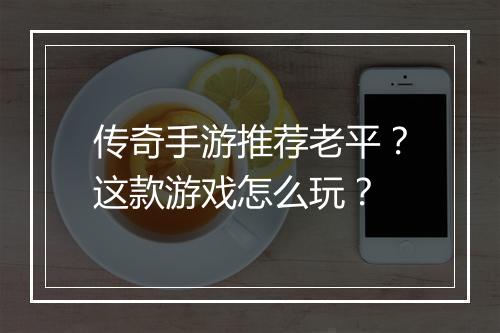 传奇手游推荐老平？这款游戏怎么玩？