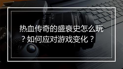 热血传奇的盛衰史怎么玩？如何应对游戏变化？