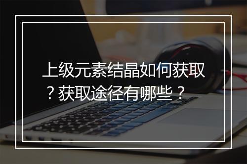 上级元素结晶如何获取？获取途径有哪些？