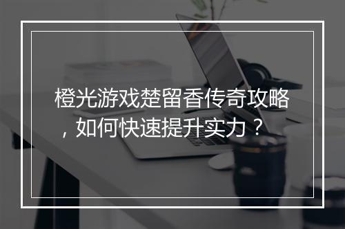 橙光游戏楚留香传奇攻略，如何快速提升实力？