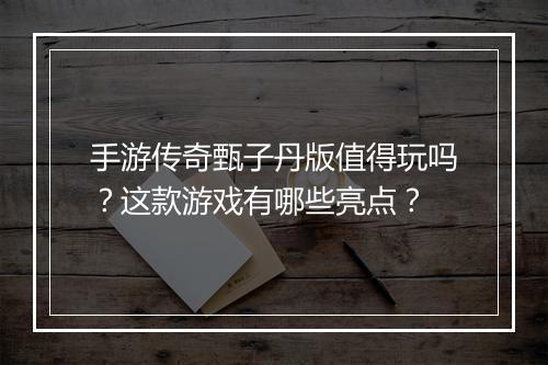 手游传奇甄子丹版值得玩吗？这款游戏有哪些亮点？