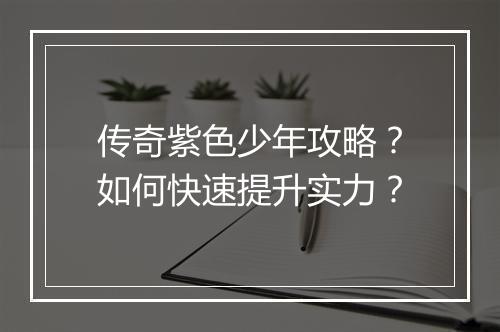 传奇紫色少年攻略？如何快速提升实力？