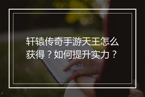 轩辕传奇手游天王怎么获得？如何提升实力？