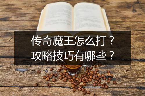 传奇魔王怎么打？攻略技巧有哪些？