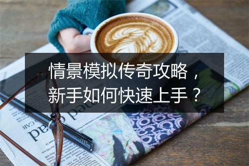情景模拟传奇攻略，新手如何快速上手？