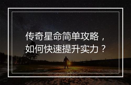 传奇星命简单攻略，如何快速提升实力？