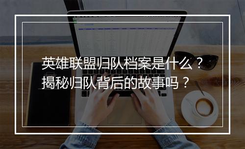 英雄联盟归队档案是什么？揭秘归队背后的故事吗？