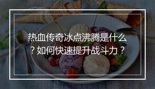 热血传奇冰点沸腾是什么？如何快速提升战斗力？