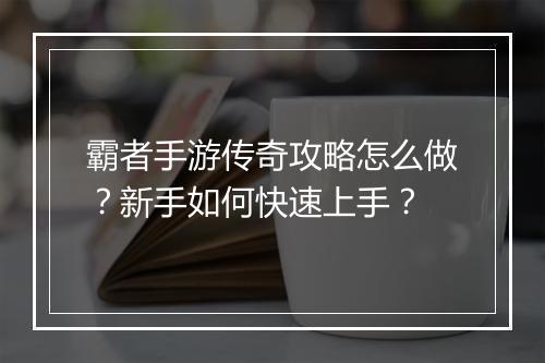 霸者手游传奇攻略怎么做？新手如何快速上手？