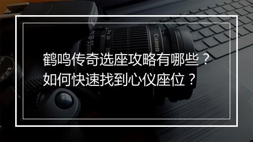 鹤鸣传奇选座攻略有哪些？如何快速找到心仪座位？