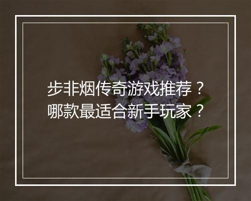 步非烟传奇游戏推荐？哪款最适合新手玩家？