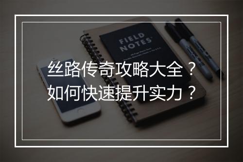丝路传奇攻略大全？如何快速提升实力？