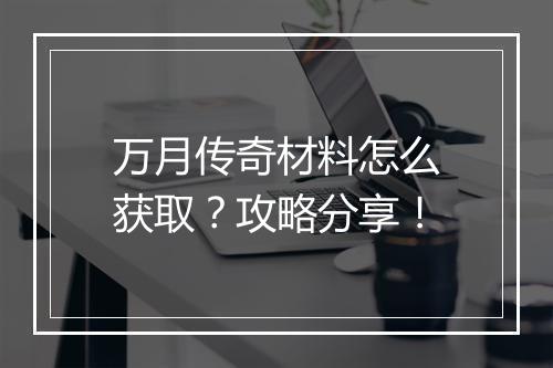 万月传奇材料怎么获取？攻略分享！