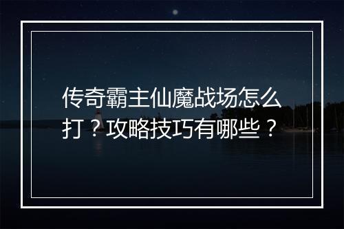 传奇霸主仙魔战场怎么打？攻略技巧有哪些？