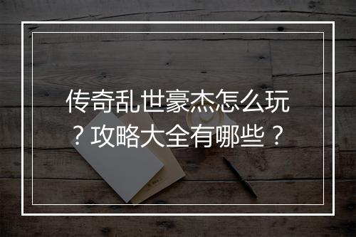 传奇乱世豪杰怎么玩？攻略大全有哪些？