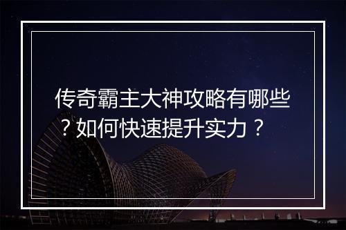 传奇霸主大神攻略有哪些？如何快速提升实力？
