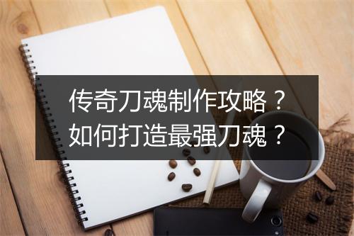 传奇刀魂制作攻略？如何打造最强刀魂？