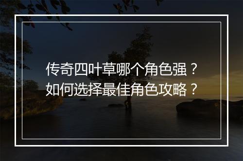 传奇四叶草哪个角色强？如何选择最佳角色攻略？