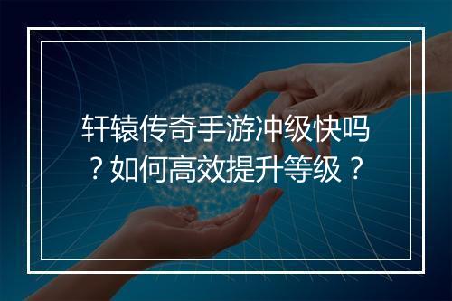 轩辕传奇手游冲级快吗？如何高效提升等级？