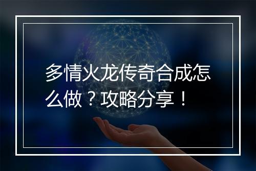多情火龙传奇合成怎么做？攻略分享！
